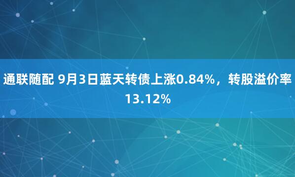 通联随配 9月3日蓝天转债上涨0.84%，转股溢价率13.12%