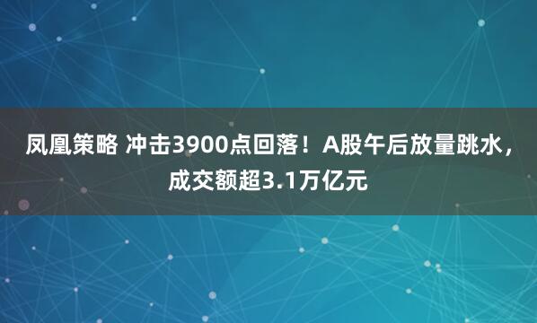 凤凰策略 冲击3900点回落！A股午后放量跳水，成交额超3.1万亿元