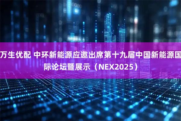 万生优配 中环新能源应邀出席第十九届中国新能源国际论坛暨展示（NEX2025）
