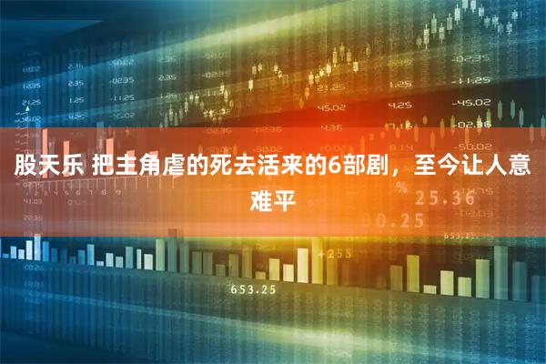 股天乐 把主角虐的死去活来的6部剧，至今让人意难平