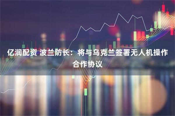 亿润配资 波兰防长：将与乌克兰签署无人机操作合作协议