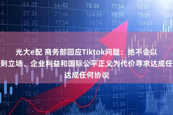 光大e配 商务部回应Tiktok问题：绝不会以牺牲原则立场、企业利益和国际公平正义为代价寻求达成任何协议