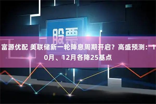 富源优配 美联储新一轮降息周期开启？高盛预测：10月、12月各降25基点