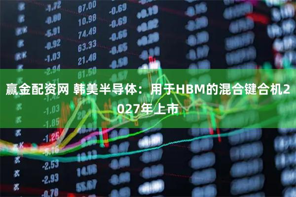 赢金配资网 韩美半导体：用于HBM的混合键合机2027年上市