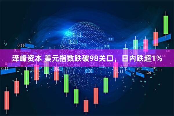 泽峰资本 美元指数跌破98关口，日内跌超1%