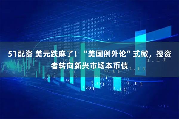 51配资 美元跌麻了！“美国例外论”式微，投资者转向新兴市场本币债