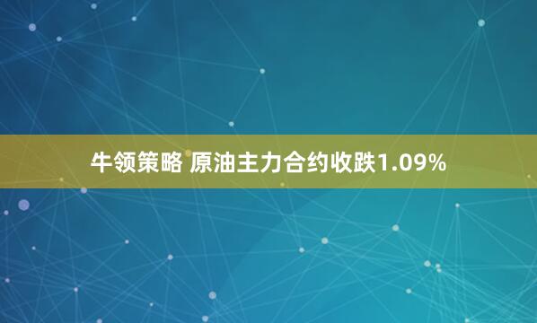 牛领策略 原油主力合约收跌1.09%