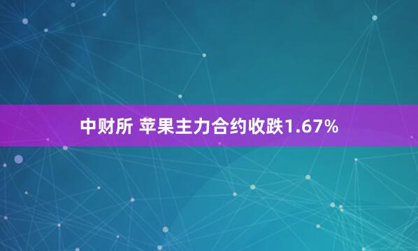 中财所 苹果主力合约收跌1.67%