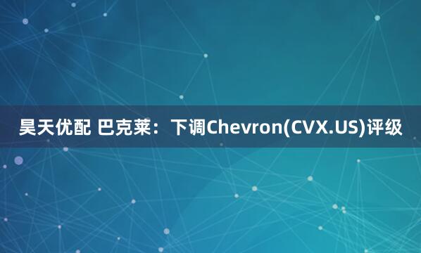 昊天优配 巴克莱：下调Chevron(CVX.US)评级