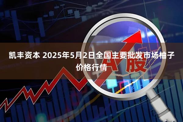 凯丰资本 2025年5月2日全国主要批发市场柚子价格行情
