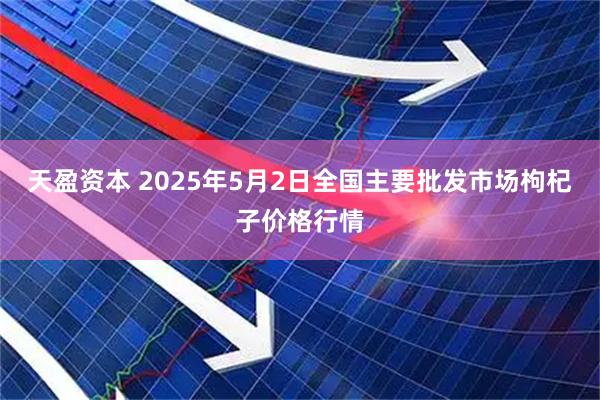 天盈资本 2025年5月2日全国主要批发市场枸杞子价格行情
