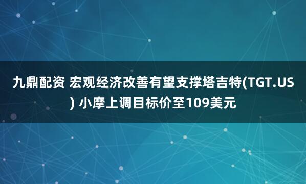 九鼎配资 宏观经济改善有望支撑塔吉特(TGT.US) 小摩上调目标价至109美元