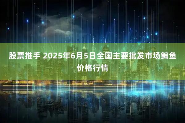 股票推手 2025年6月5日全国主要批发市场鳊鱼价格行情