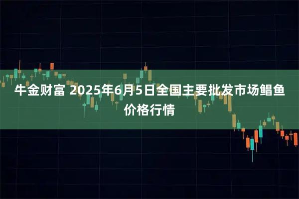 牛金财富 2025年6月5日全国主要批发市场鲳鱼价格行情