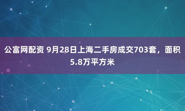 公富网配资 9月28日上海二手房成交703套，面积5.8万平方米
