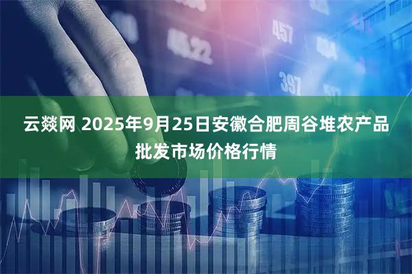 云燚网 2025年9月25日安徽合肥周谷堆农产品批发市场价格行情