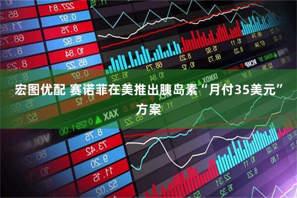 宏图优配 赛诺菲在美推出胰岛素“月付35美元”方案