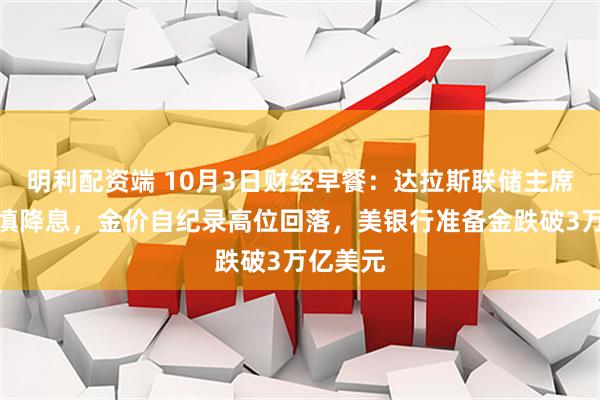 明利配资端 10月3日财经早餐：达拉斯联储主席呼吁谨慎降息，金价自纪录高位回落，美银行准备金跌破3万亿美元