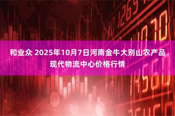 和业众 2025年10月7日河南金牛大别山农产品现代物流中心价格行情