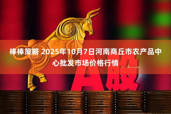 棒棒策略 2025年10月7日河南商丘市农产品中心批发市场价格行情