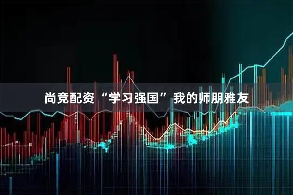 尚竞配资 “学习强国” 我的师朋雅友