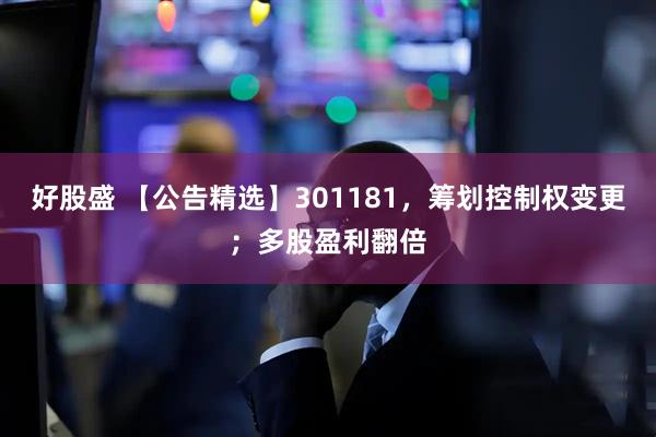 好股盛 【公告精选】301181，筹划控制权变更；多股盈利翻倍