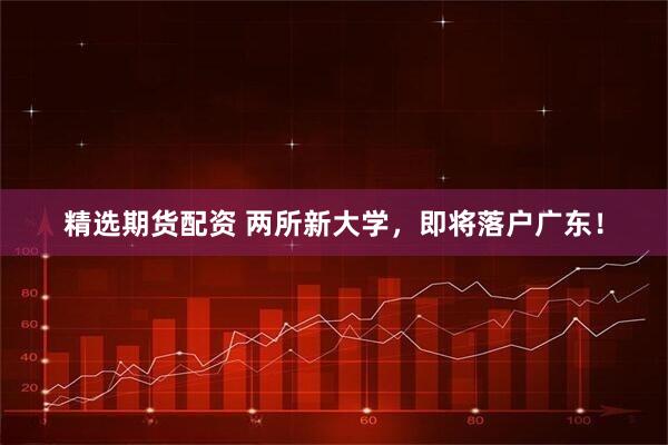 精选期货配资 两所新大学，即将落户广东！