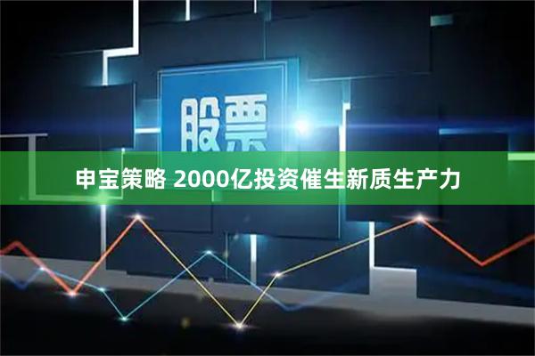申宝策略 2000亿投资催生新质生产力