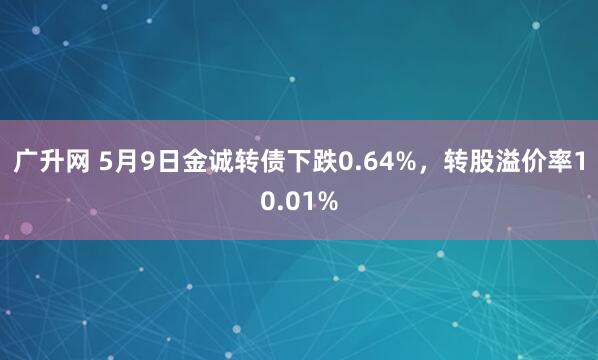 广升网 5月9日金诚转债下跌0.64%，转股溢价率10.01%