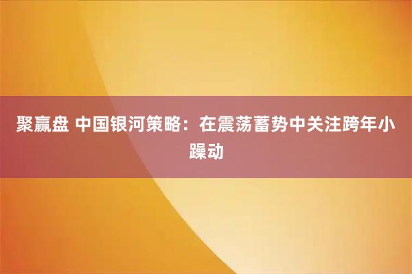 聚赢盘 中国银河策略：在震荡蓄势中关注跨年小躁动