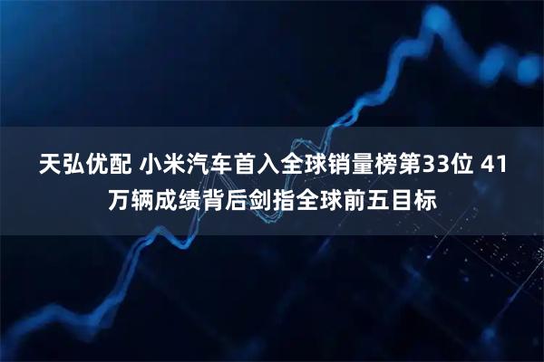 天弘优配 小米汽车首入全球销量榜第33位 41万辆成绩背后剑指全球前五目标
