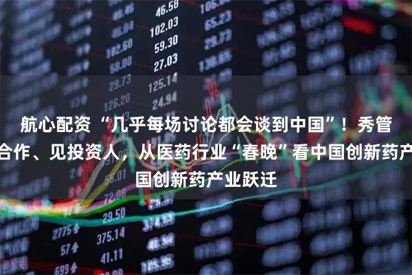航心配资 “几乎每场讨论都会谈到中国”！秀管线、谈合作、见投资人，从医药行业“春晚”看中国创新药产业跃迁