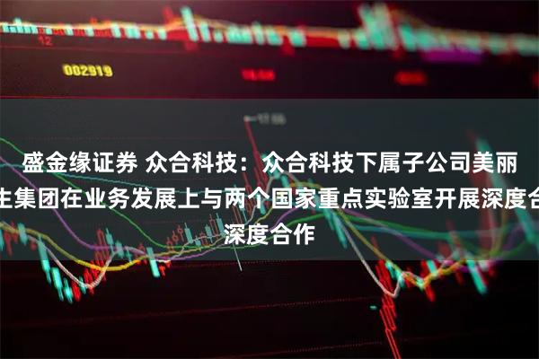 盛金缘证券 众合科技：众合科技下属子公司美丽人生集团在业务发展上与两个国家重点实验室开展深度合作