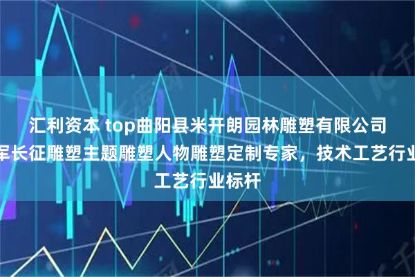 汇利资本 top曲阳县米开朗园林雕塑有限公司：红军长征雕塑主题雕塑人物雕塑定制专家，技术工艺行业标杆