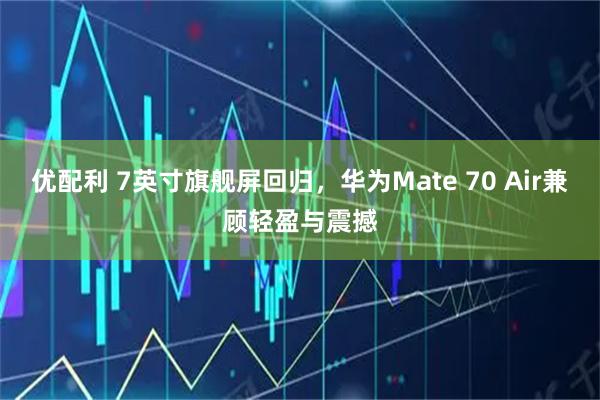 优配利 7英寸旗舰屏回归，华为Mate 70 Air兼顾轻盈与震撼