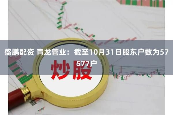 盛鹏配资 青龙管业：截至10月31日股东户数为57577户