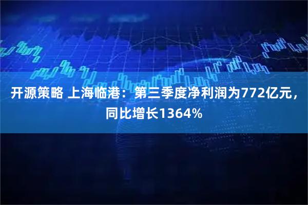开源策略 上海临港：第三季度净利润为772亿元，同比增长1364%