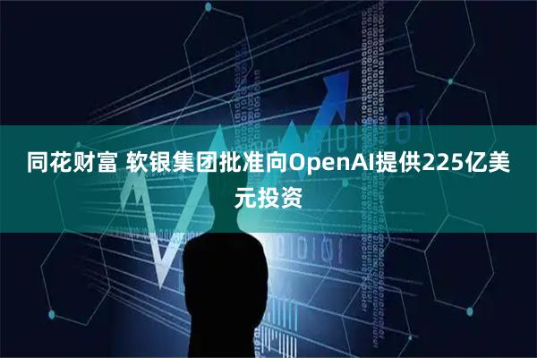 同花财富 软银集团批准向OpenAI提供225亿美元投资