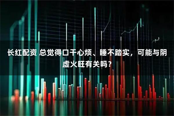 长红配资 总觉得口干心烦、睡不踏实，可能与阴虚火旺有关吗？